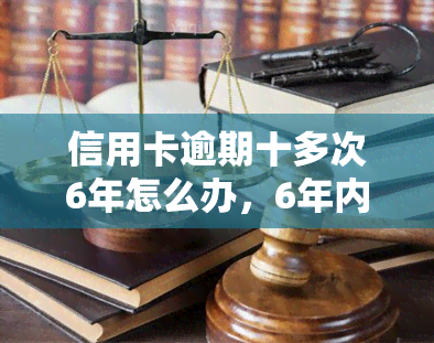 信用卡逾期十多次6年怎么办，6年内信用卡逾期10多次，该如何解决？