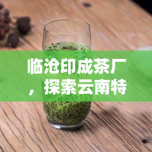 临沧印成茶厂，探索云南特色：临沧印成茶厂的历与文化