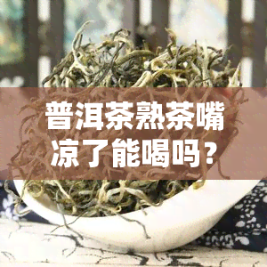 普洱茶熟茶嘴凉了能喝吗？女性饮用安全吗？