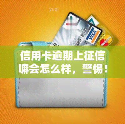 信用卡逾期上嘛会怎么样，警惕！信用卡逾期是否会上？后果严重性解析