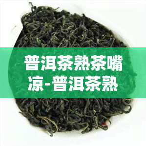 普洱茶熟茶嘴凉-普洱茶熟茶嘴凉了能喝吗