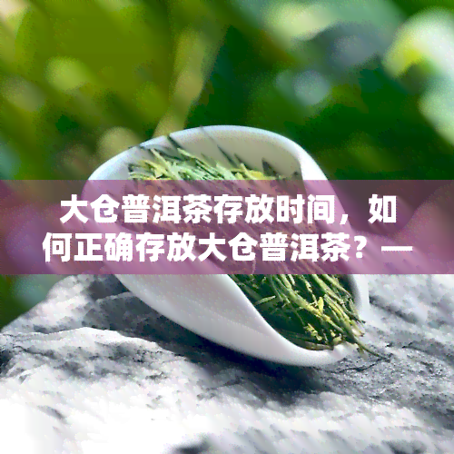 大仓普洱茶存放时间，如何正确存放大仓普洱茶？——一份详细的存放时间指南