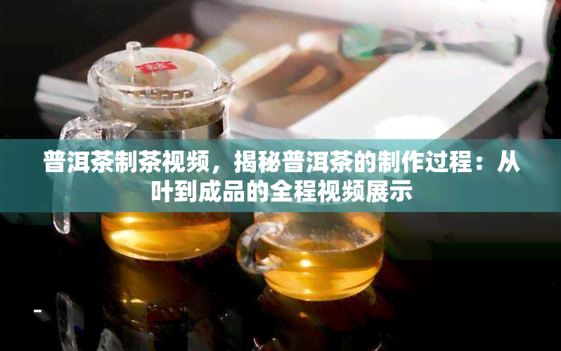 普洱茶制茶视频，揭秘普洱茶的制作过程：从叶到成品的全程视频展示