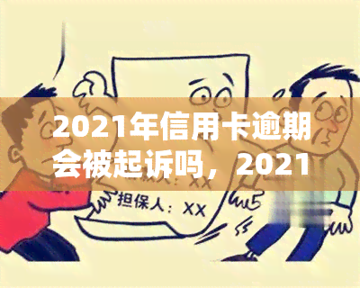 2021年信用卡逾期会被起诉吗，2021年信用卡逾期是否会被起诉？你需要知道的一切