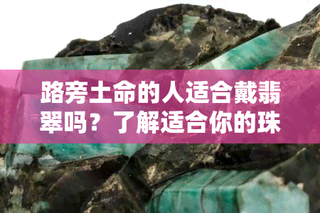 路旁土命的人适合戴翡翠吗？了解适合你的珠宝选择