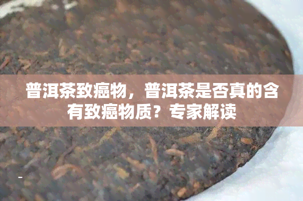 普洱茶致癌物，普洱茶是否真的含有致癌物质？专家解读