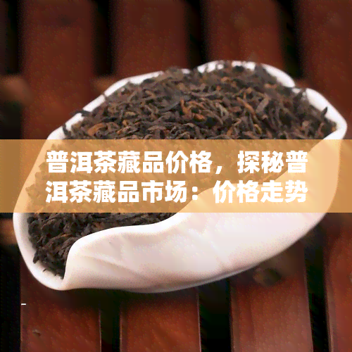 普洱茶藏品价格，探秘普洱茶藏品市场：价格走势与投资策略