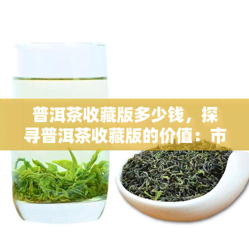 普洱茶收藏版多少钱，探寻普洱茶收藏版的价值：市场价格解析