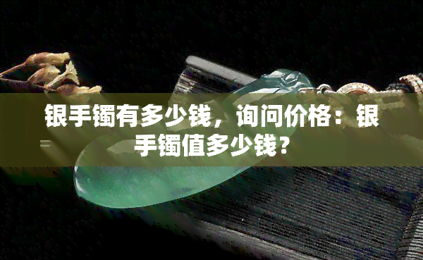 银手镯有多少钱，询问价格：银手镯值多少钱？