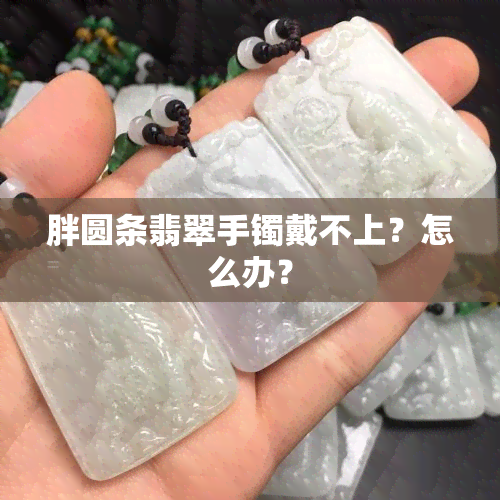 胖圆条翡翠手镯戴不上？怎么办？