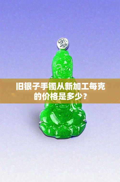 旧银子手镯从新加工每克的价格是多少？