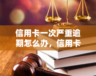 信用卡一次严重逾期怎么办，信用卡逾期大额还款攻略：教你如何处理严重逾期问题