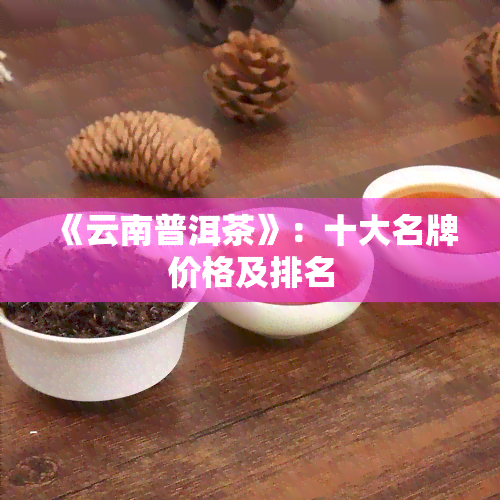 《云南普洱茶》：十大名牌价格及排名