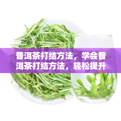 普洱茶打结方法，学会普洱茶打结方法，轻松提升品茗体验！