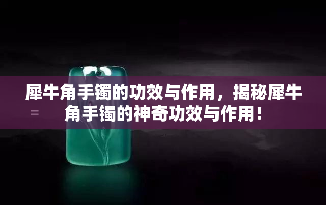 犀牛角手镯的功效与作用，揭秘犀牛角手镯的神奇功效与作用！