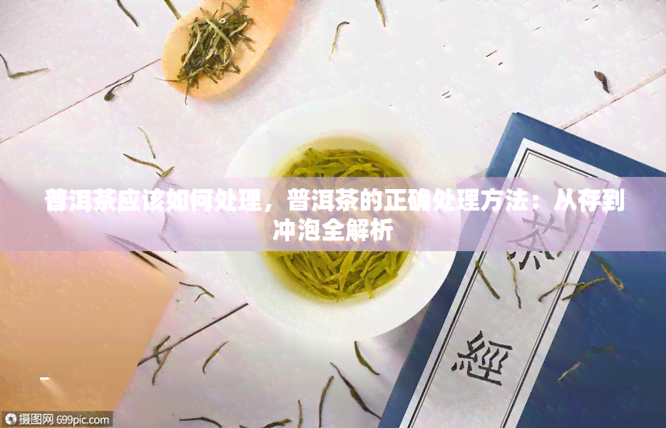 普洱茶应该如何处理，普洱茶的正确处理方法：从存到冲泡全解析