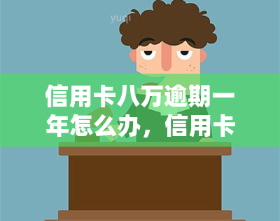 信用卡八万逾期一年怎么办，信用卡逾期一年，欠款八万应如何处理？