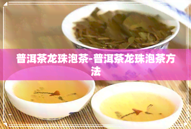 普洱茶龙珠泡茶-普洱茶龙珠泡茶方法