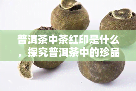 普洱茶中茶红印是什么，探究普洱茶中的珍品：红印茶的由来与特点