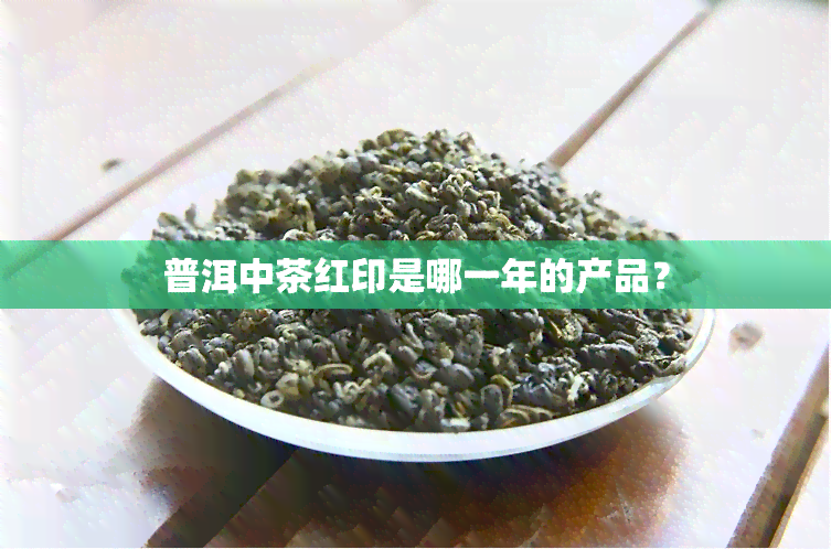 普洱中茶红印是哪一年的产品？