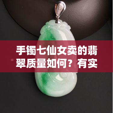 手镯七仙女卖的翡翠质量如何？有实物图吗？价值如何？