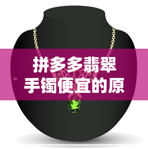 拼多多翡翠手镯便宜的原因-拼多多翡翠手镯怎么会这么便宜