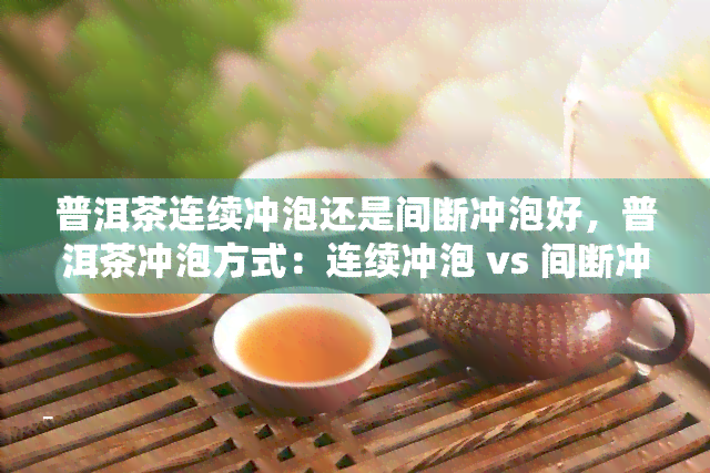 普洱茶连续冲泡还是间断冲泡好，普洱茶冲泡方式：连续冲泡 vs 间断冲泡，哪种更好？