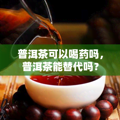 普洱茶可以喝药吗，普洱茶能替代吗？