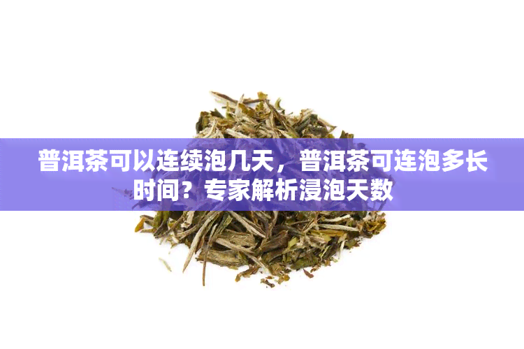 普洱茶可以连续泡几天，普洱茶可连泡多长时间？专家解析浸泡天数