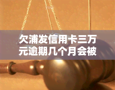 欠浦发信用卡三万元逾期几个月会被起诉呢，欠浦发信用卡三万元逾期数月，是否可能被起诉？