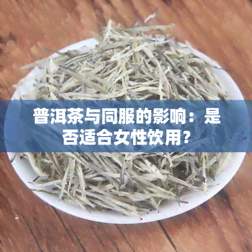 普洱茶与同服的影响：是否适合女性饮用？