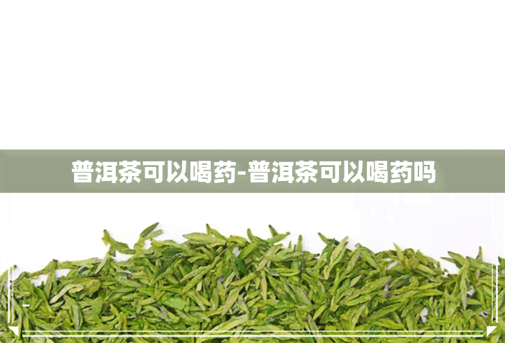 普洱茶可以喝药-普洱茶可以喝药吗