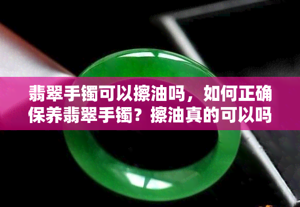 翡翠手镯可以擦油吗，如何正确保养翡翠手镯？擦油真的可以吗？