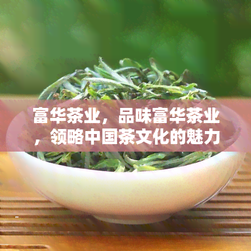 富华茶业，品味富华茶业，领略中国茶文化的魅力