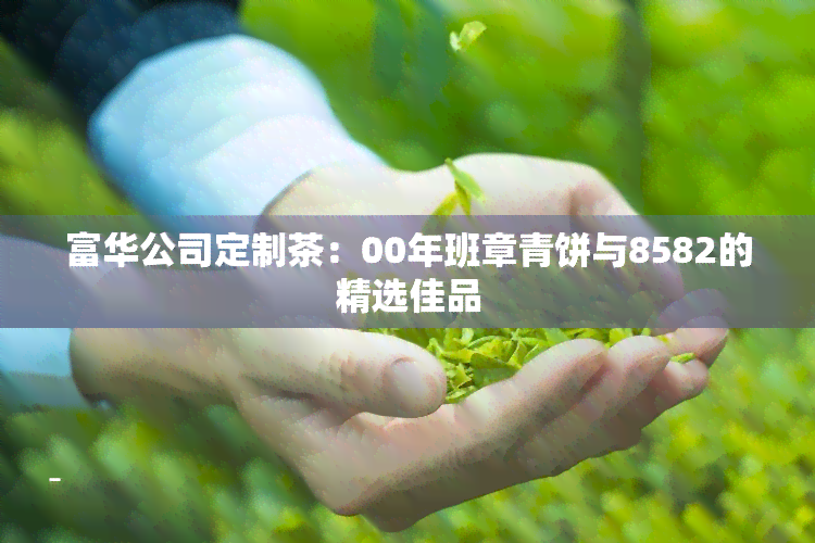 富华公司定制茶：00年班章青饼与8582的精选佳品