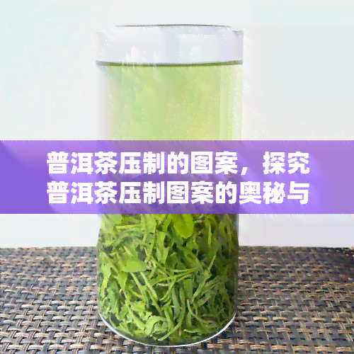 普洱茶压制的图案，探究普洱茶压制图案的奥秘与文化含义