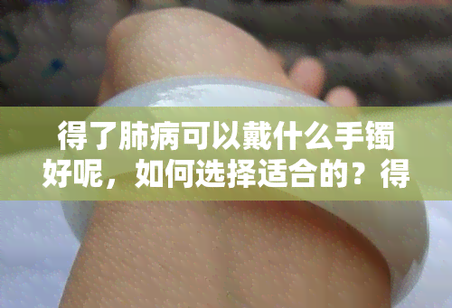 得了肺病可以戴什么手镯好呢，如何选择适合的？得了肺病可佩戴的手镯推荐