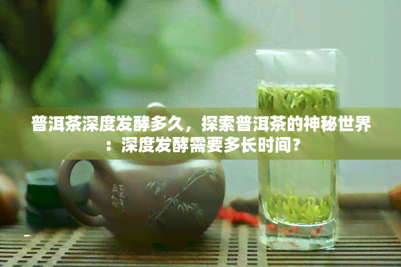 普洱茶深度发酵多久，探索普洱茶的神秘世界：深度发酵需要多长时间？