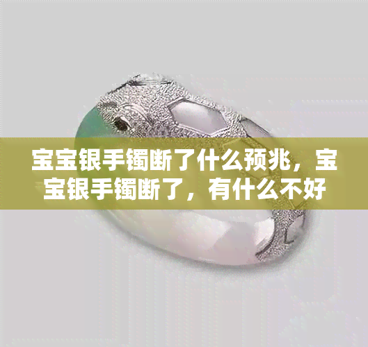 宝宝银手镯断了什么预兆，宝宝银手镯断了，有什么不好的预兆吗？