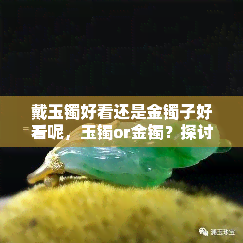 戴玉镯好看还是金镯子好看呢，玉镯or金镯？探讨哪种手镯更美观