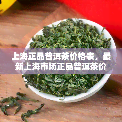 上海正品普洱茶价格表，最新上海市场正品普洱茶价格一览表