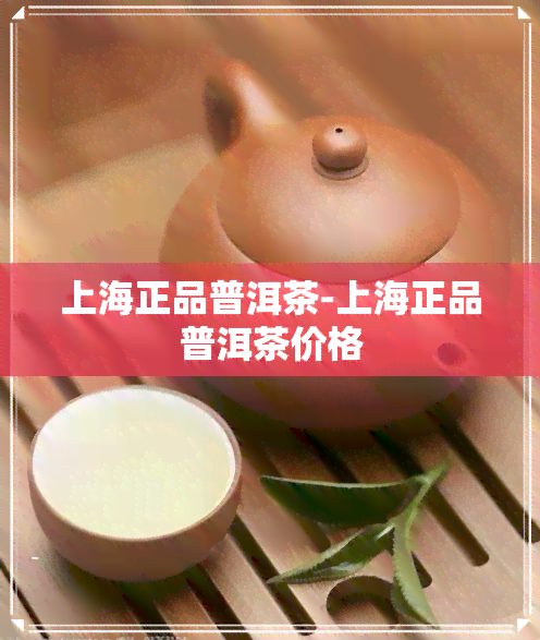 上海正品普洱茶-上海正品普洱茶价格