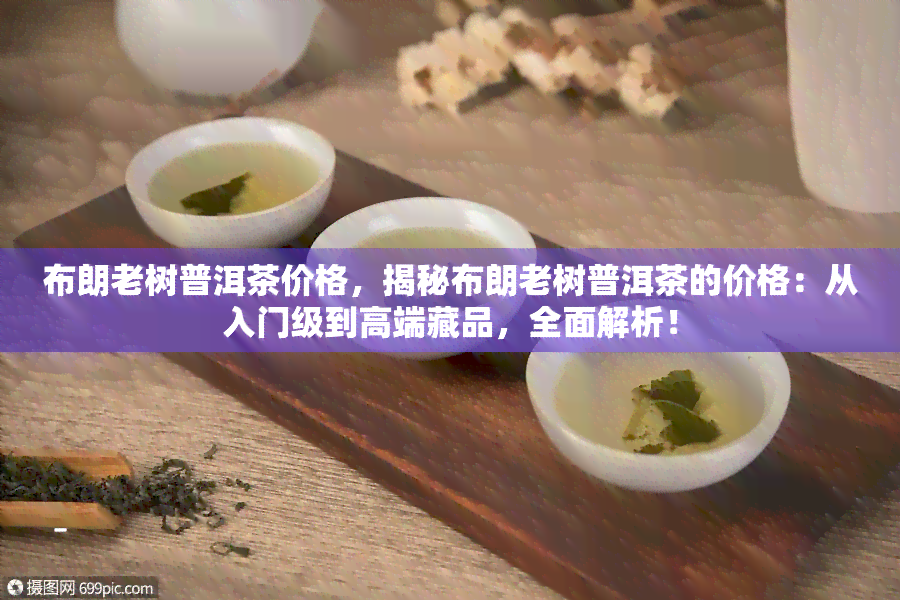 布朗老树普洱茶价格，揭秘布朗老树普洱茶的价格：从入门级到高端藏品，全面解析！