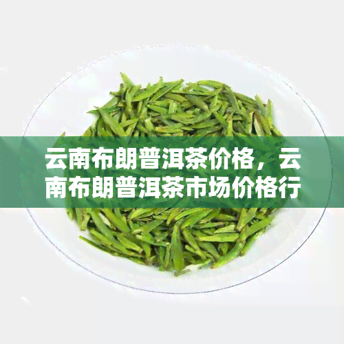 云南布朗普洱茶价格，云南布朗普洱茶市场价格行情分析