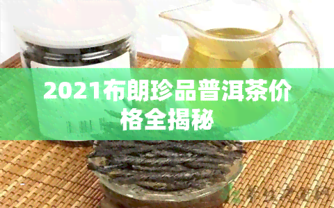 2021布朗珍品普洱茶价格全揭秘