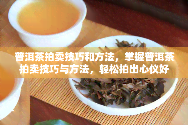 普洱茶拍卖技巧和方法，掌握普洱茶拍卖技巧与方法，轻松拍出心仪好茶