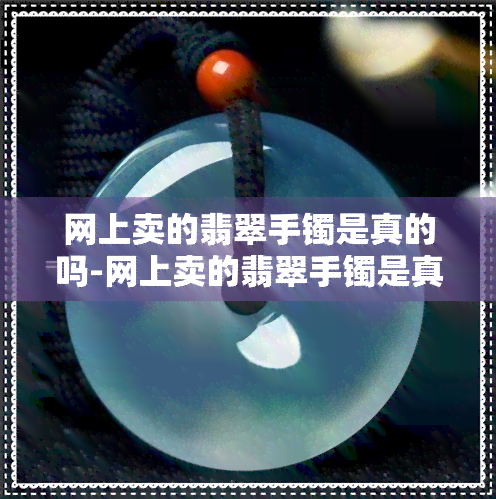 网上卖的翡翠手镯是真的吗-网上卖的翡翠手镯是真的吗吗