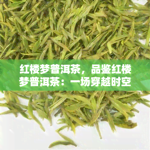 红楼梦普洱茶，品鉴红楼梦普洱茶：一场穿越时空的茶香之旅