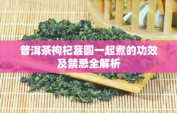 普洱茶枸杞葚圆一起煮的功效及禁忌全解析