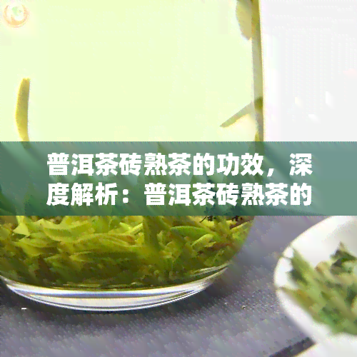 普洱茶砖熟茶的功效，深度解析：普洱茶砖熟茶的神奇功效与健益处